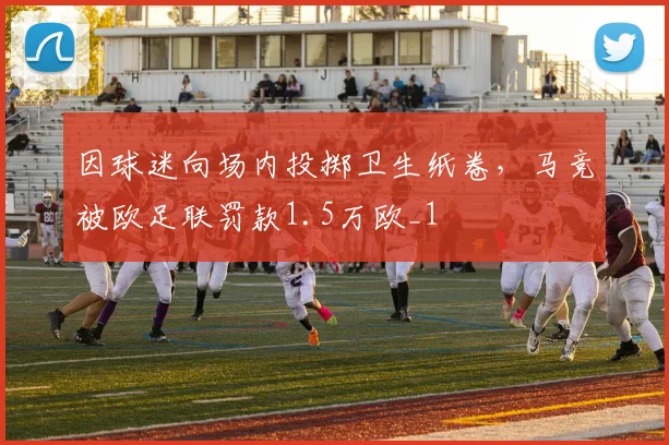 因球迷向场内投掷卫生纸卷，马竞被欧足联罚款1.5万欧_1