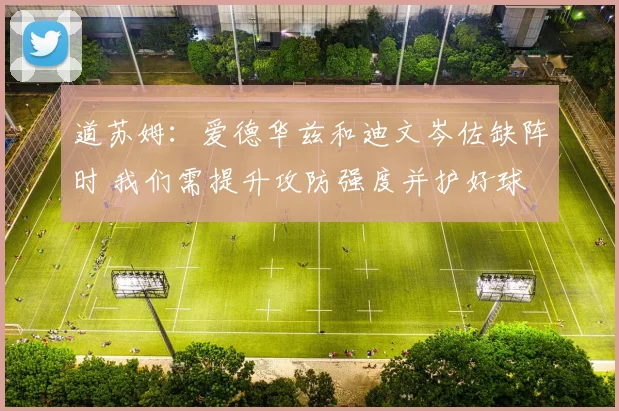 道苏姆：爱德华兹和迪文岑佐缺阵时 我们需提升攻防强度并护好球