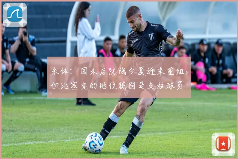 米体：国米后防线今夏迎来重组，但比塞克的地位稳固是支柱球员
