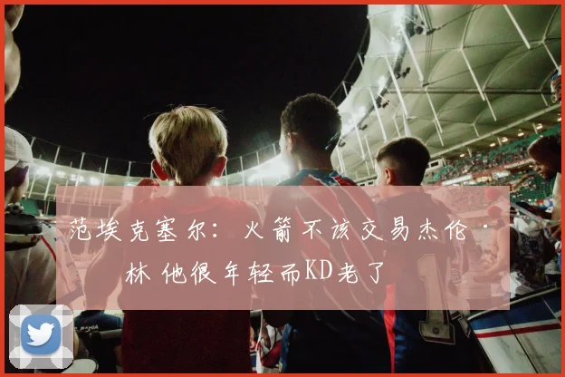 范埃克塞尔：火箭不该交易杰伦·格林 他很年轻而KD老了