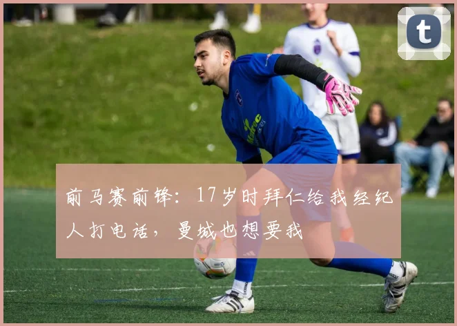 前马赛前锋：17岁时拜仁给我经纪人打电话，曼城也想要我