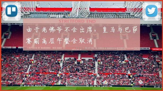 由于老佛爷不会出席，皇马与巴萨赛前高层午餐会取消