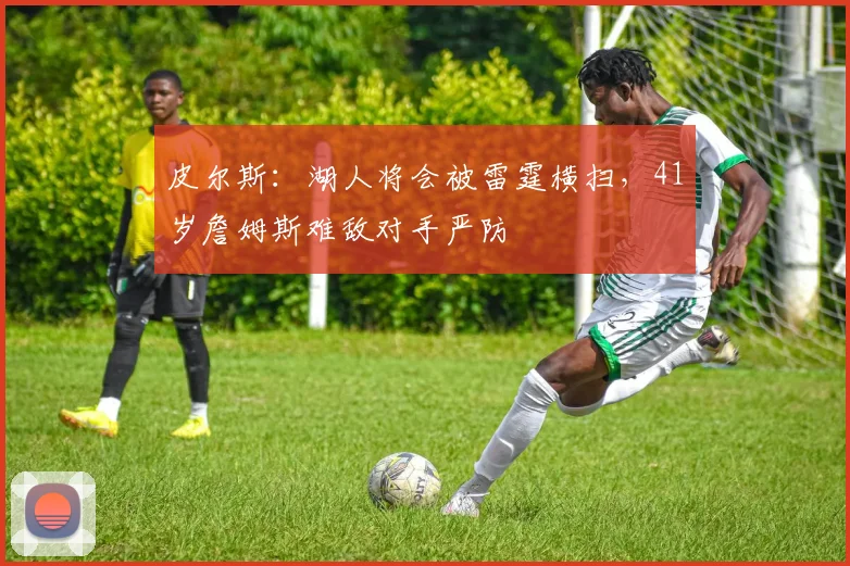 皮尔斯：湖人将会被雷霆横扫，41岁詹姆斯难敌对手严防