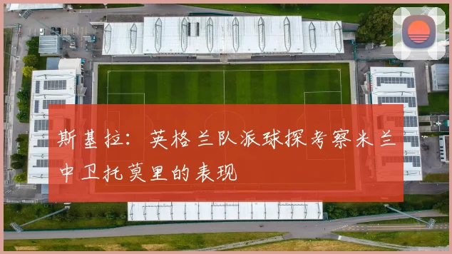 斯基拉：英格兰队派球探考察米兰中卫托莫里的表现